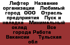 Лифтер › Название организации ­ Любимый город, ООО › Отрасль предприятия ­ Пуск и наладка › Минимальный оклад ­ 6 600 - Все города Работа » Вакансии   . Тульская обл.